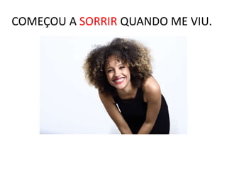 COMEÇOU A SORRIR QUANDO ME VIU.
 