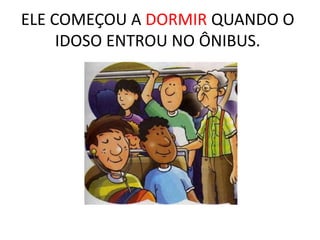 ELE COMEÇOU A DORMIR QUANDO O
IDOSO ENTROU NO ÔNIBUS.
 