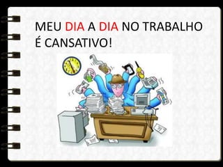 MEU DIA A DIA NO TRABALHO
É CANSATIVO!
 