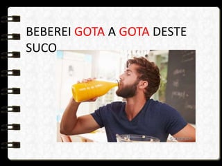 BEBEREI GOTA A GOTA DESTE
SUCO.
 