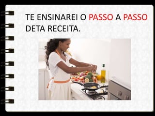 TE ENSINAREI O PASSO A PASSO
DETA RECEITA.
 
