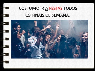 COSTUMO IR A FESTAS TODOS
OS FINAIS DE SEMANA.
 