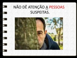 NÃO DÊ ATENÇÃO A PESSOAS
SUSPEITAS.
 