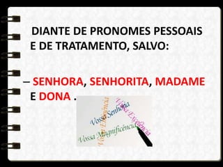 DIANTE DE PRONOMES PESSOAIS
E DE TRATAMENTO, SALVO:
– SENHORA, SENHORITA, MADAME
E DONA .
 