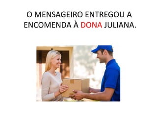 O MENSAGEIRO ENTREGOU A
ENCOMENDA À DONA JULIANA.
 