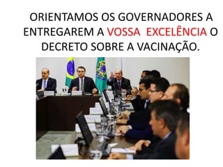 ORIENTAMOS OS GOVERNADORES A
ENTREGAREM A VOSSA EXCELÊNCIA O
DECRETO SOBRE A VACINAÇÃO.
 