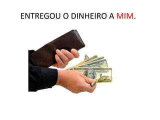 ENTREGOU O DINHEIRO A MIM.
 