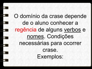 O domínio da crase depende
de o aluno conhecer a
regência de alguns verbos e
nomes. Condições
necessárias para ocorrer
crase.
Exemplos:
 