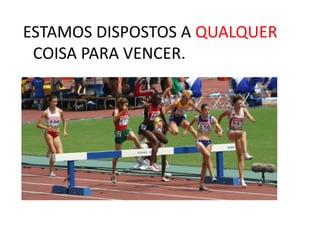 ESTAMOS DISPOSTOS A QUALQUER
COISA PARA VENCER.
 