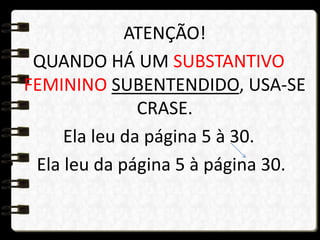 ATENÇÃO!
QUANDO HÁ UM SUBSTANTIVO
FEMININO SUBENTENDIDO, USA-SE
CRASE.
Ela leu da página 5 à 30.
• Ela leu da página 5 à página 30.
 