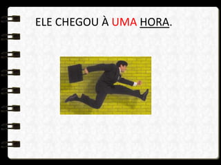 ELE CHEGOU À UMA HORA.
 