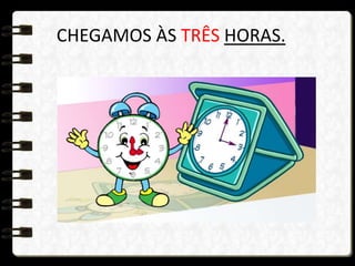 CHEGAMOS ÀS TRÊS HORAS.
 