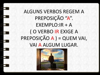 ALGUNS VERBOS REGEM A
PREPOSIÇÃO “A”.
EXEMPLO:IR + A
( O VERBO IR EXIGE A
PREPOSIÇÃO A ) = QUEM VAI,
VAI A ALGUM LUGAR.
 