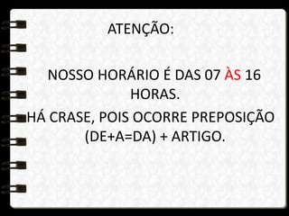 ATENÇÃO:
NOSSO HORÁRIO É DAS 07 ÀS 16
HORAS.
HÁ CRASE, POIS OCORRE PREPOSIÇÃO
(DE+A=DA) + ARTIGO.
 