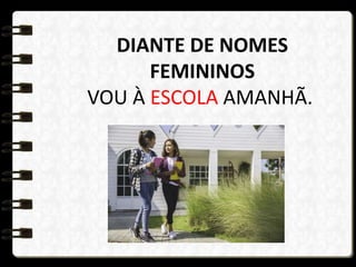 DIANTE DE NOMES
FEMININOS
VOU À ESCOLA AMANHÃ.
 
