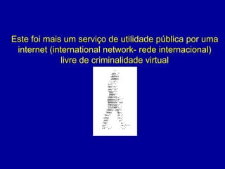 Este foi mais um serviço de utilidade pública por uma internet (international network- rede internacional) livre de criminalidade virtual 