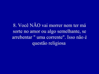 8. Você NÃO vai morrer nem ter má
sorte no amor ou algo semelhante, se
arrebentar " uma corrente". Isso não é
          questão religiosa
 