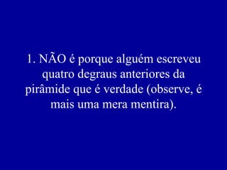 1. NÃO é porque alguém escreveu
    quatro degraus anteriores da
pirâmide que é verdade (observe, é
     mais uma mera mentira).
 