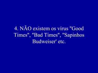 4. NÃO existem os vírus ''Good
Times'', ''Bad Times'', ''Sapinhos
         Budweiser' etc.
 