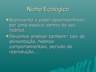 Nicho EcológicoNicho Ecológico
 Representa o papel desempenhadoRepresenta o papel desempenhado
por uma espécie dentro de seupor uma espécie dentro de seu
habitathabitat..
 Devemos analisar também: tipo deDevemos analisar também: tipo de
alimentação, hábitosalimentação, hábitos
comportamentais, período decomportamentais, período de
reprodução,...reprodução,...
 