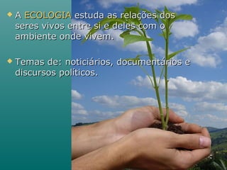 AA ECOLOGIAECOLOGIA estuda as relações dosestuda as relações dos
seres vivos entre si e deles com oseres vivos entre si e deles com o
ambiente onde vivem.ambiente onde vivem.
 Temas de: noticiários, documentários eTemas de: noticiários, documentários e
discursos políticos.discursos políticos.
 