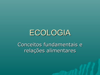 ECOLOGIAECOLOGIA
Conceitos fundamentais eConceitos fundamentais e
relações alimentaresrelações alimentares
 