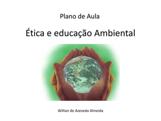 Ética e educação Ambiental
Plano de Aula
Willian de Azevedo Almeida
 