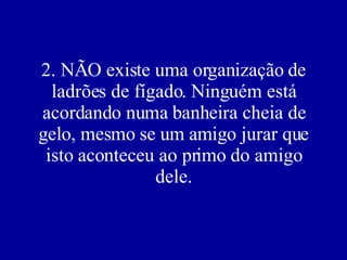 2. NÃO existe uma organização de ladrões de fígado. Ninguém está acordando numa banheira cheia de gelo, mesmo se um amigo jurar que isto aconteceu ao primo do amigo dele. 