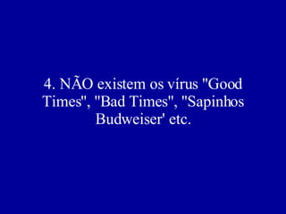 4. NÃO existem os vírus ''Good Times'', ''Bad Times'', ''Sapinhos Budweiser' etc. 