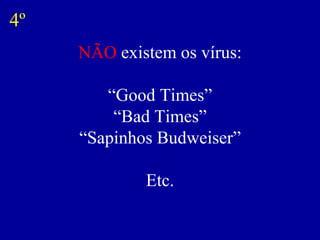 NÃO  existem os vírus: “Good Times” “Bad Times” “Sapinhos Budweiser” Etc. 4º 
