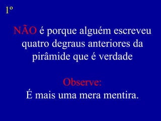 NÃO  é porque alguém escreveu quatro degraus anteriores da pirâmide que é verdade Observe: É mais uma mera mentira. 1º 