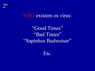 2º
     NÃO existem os vírus:

        “Good Times”
         “Bad Times”
     “Sapinhos Budweiser”

             Etc.
 