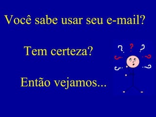 Você sabe usar seu e-mail?

   Tem certeza?

  Então vejamos...
 