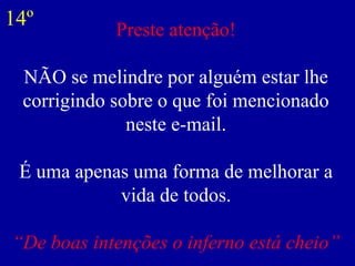 Preste atenção!
NÃO se melindre por alguém estar lhe
corrigindo sobre o que foi mencionado
neste e-mail.
É uma apenas uma forma de melhorar a
vida de todos.
“De boas intenções o inferno está cheio”
14º
 