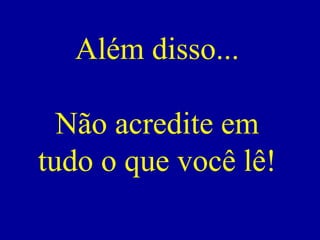 Além disso...
Não acredite em
tudo o que você lê!
 