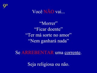 Você NÃO vai...
“Morrer”
“Ficar doente”
“Ter má sorte no amor”
“Nem ganhará nada”
Se ARREBENTAR uma corrente.
Seja religiosa ou não.
9º
 