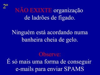 NÃO EXIXTE organização
de ladrões de fígado.
Ninguém está acordando numa
banheira cheia de gelo.
Observe:
É só mais uma forma de conseguir
e-mails para enviar SPAMS
2º
 