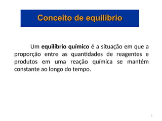 Conceito de equilíbrio
Conceito de equilíbrio
Um equilíbrio químico é a situação em que a
proporção entre as quantidades de reagentes e
produtos em uma reação química se mantém
constante ao longo do tempo.
2
 