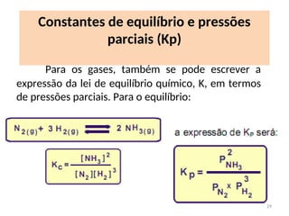 Para os gases, também se pode escrever a
expressão da lei de equilíbrio químico, K, em termos
de pressões parciais. Para o equilíbrio:
Constantes de equilíbrio e pressões
parciais (Kp)
29
 
