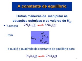 Outras maneiras de manipular as
equações químicas e os valores de Keq
• A reação
tem
o qual é o quadrado da constante de equilíbrio para
2N2O4(g) 4NO2(g)
2
O
N
4
NO
4
2
2
P
P
Keq 
N2O4(g) 2NO2(g)
A constante de equilíbrio
A constante de equilíbrio
35
 