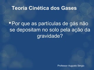 Teoria Cinética dos Gases

 Por que as partículas de gás não
se depositam no solo pela ação da
            gravidade?




                    Professor Augusto Sérgio
 