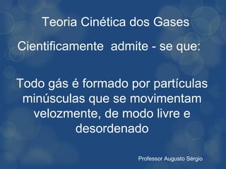 Teoria Cinética dos Gases
Cientificamente admite - se que:

Todo gás é formado por partículas
 minúsculas que se movimentam
  velozmente, de modo livre e
          desordenado

                     Professor Augusto Sérgio
 