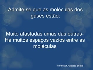 Admite-se que as moléculas dos
          gases estão:


Muito afastadas umas das outras-
Há muitos espaços vazios entre as
            moléculas


                     Professor Augusto Sérgio
 