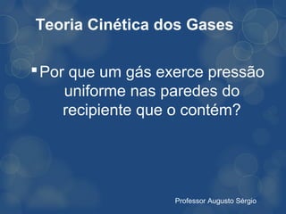 Teoria Cinética dos Gases

 Por que um gás exerce pressão
     uniforme nas paredes do
     recipiente que o contém?




                   Professor Augusto Sérgio
 