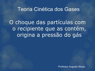 Teoria Cinética dos Gases

O choque das partículas com
 o recipiente que as contém,
   origina a pressão do gás




                   Professor Augusto Sérgio
 