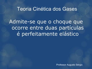 Teoria Cinética dos Gases

Admite-se que o choque que
 ocorre entre duas partículas
   é perfeitamente elástico




                   Professor Augusto Sérgio
 