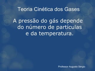 Teoria Cinética dos Gases

A pressão do gás depende
 do número de partículas
     e da temperatura.




                 Professor Augusto Sérgio
 