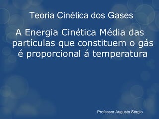 Teoria Cinética dos Gases
 A Energia Cinética Média das
partículas que constituem o gás
 é proporcional á temperatura




                   Professor Augusto Sérgio
 