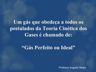 Um gás que obedeça a todos os
postulados da Teoria Cinética dos
      Gases é chamado de:

     “Gás Perfeito ou Ideal”


                    Professor Augusto Sérgio
 