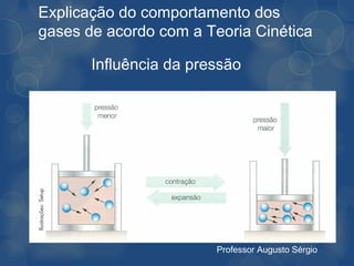 Explicação do comportamento dos
gases de acordo com a Teoria Cinética

       Influência da pressão




                        Professor Augusto Sérgio
 